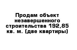 Продам объект незавершенного строительства 192,85 кв. м. (две квартиры)